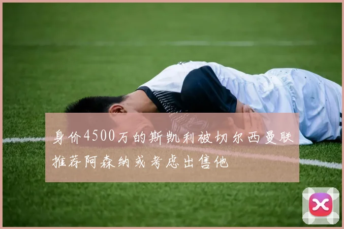 身价4500万的斯凯利被切尔西曼联推荐阿森纳或考虑出售他
