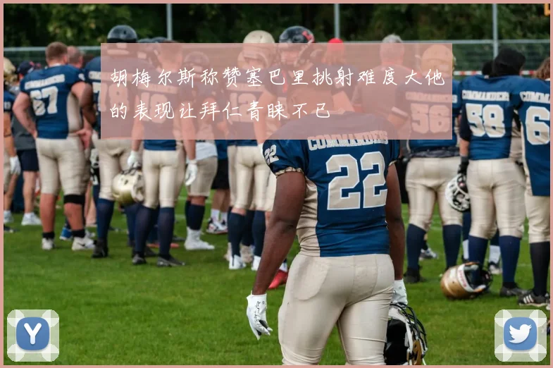 胡梅尔斯称赞塞巴里挑射难度大他的表现让拜仁青睐不已
