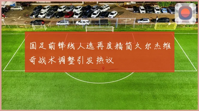 国足前锋线人选再度精简久尔杰维奇战术调整引发热议