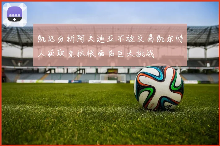 凯记分析阿夫迪亚不被交易凯尔特人获取克林根面临巨大挑战