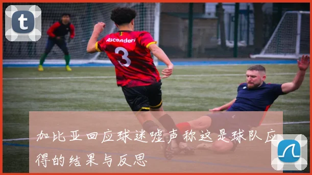 加比亚回应球迷嘘声称这是球队应得的结果与反思