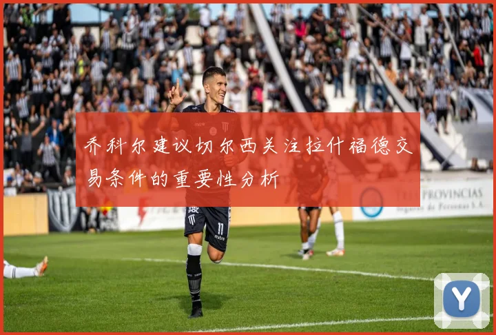 乔科尔建议切尔西关注拉什福德交易条件的重要性分析
