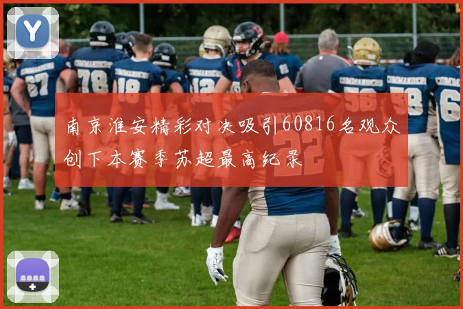 南京淮安精彩对决吸引60816名观众创下本赛季苏超最高纪录