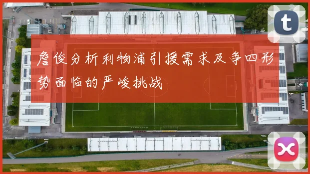 詹俊分析利物浦引援需求及争四形势面临的严峻挑战