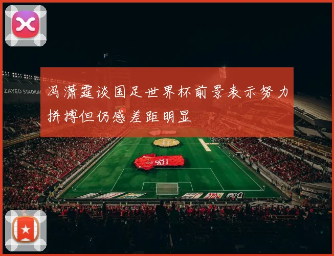 冯潇霆谈国足世界杯前景表示努力拼搏但仍感差距明显