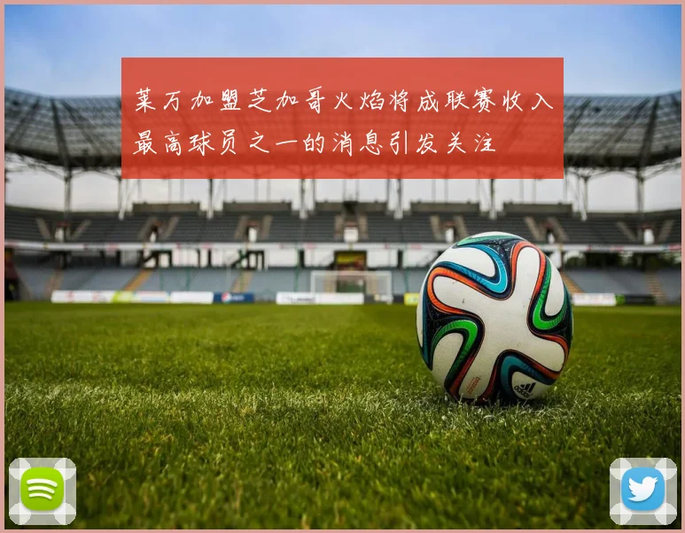 莱万加盟芝加哥火焰将成联赛收入最高球员之一的消息引发关注