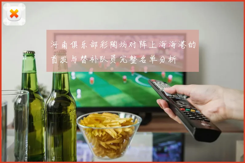 河南俱乐部彩陶坊对阵上海海港的首发与替补队员完整名单分析