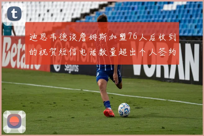 迪恩韦德谈詹姆斯加盟76人后收到的祝贺短信电话数量超出个人签约经历