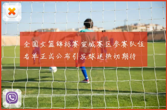 全国女篮锦标赛宣城赛区参赛队伍名单正式公布引发球迷热切期待