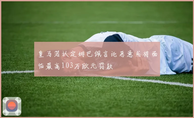 皇马若认定姆巴佩言论恶意或将面临最高103万欧元罚款