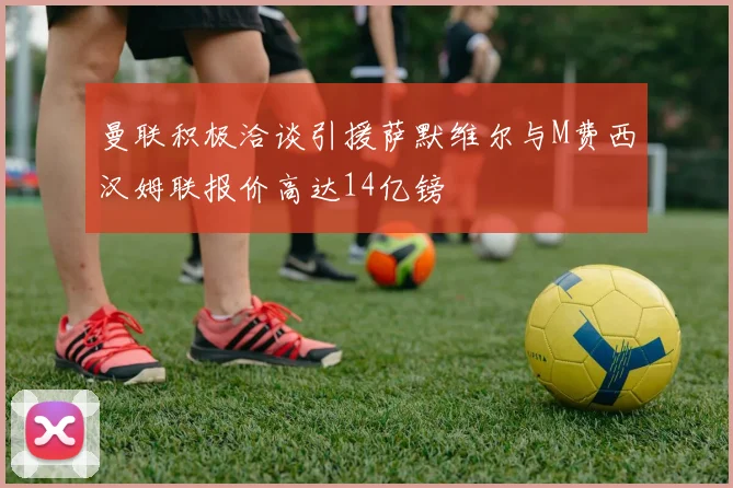 曼联积极洽谈引援萨默维尔与M费西汉姆联报价高达14亿镑