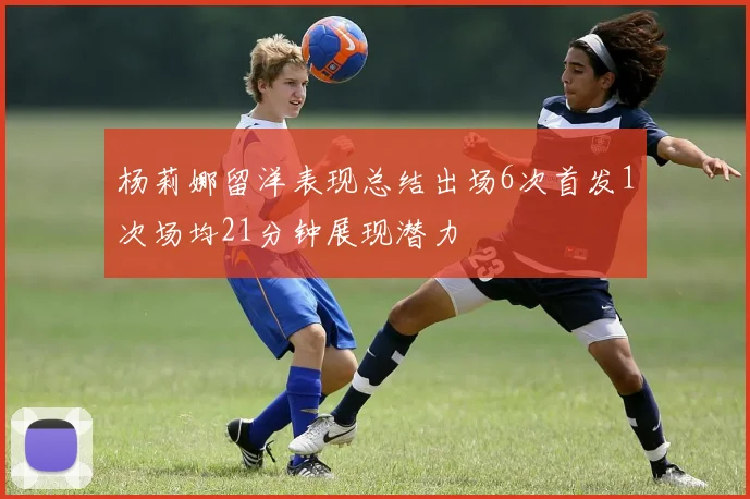 杨莉娜留洋表现总结出场6次首发1次场均21分钟展现潜力