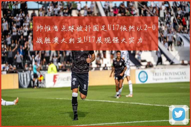 帅惟浩点球被扑国足U17依然以2-0战胜澳大利亚U17展现强大实力