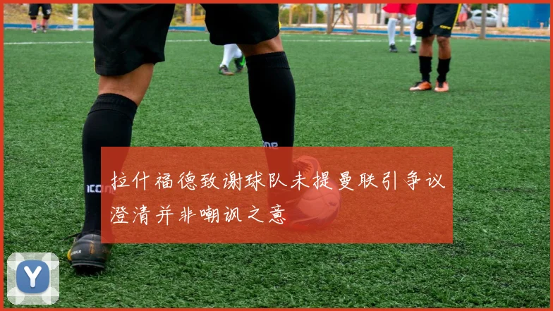 拉什福德致谢球队未提曼联引争议澄清并非嘲讽之意