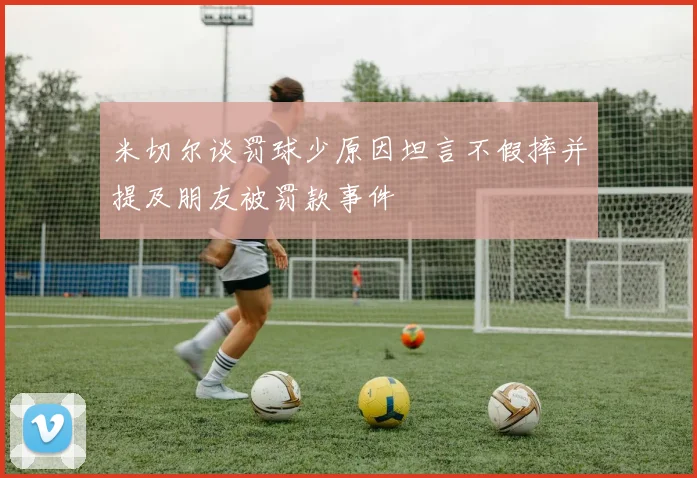 米切尔谈罚球少原因坦言不假摔并提及朋友被罚款事件