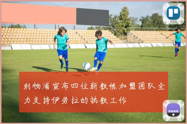 利物浦宣布四位新教练加盟团队全力支持伊劳拉的执教工作