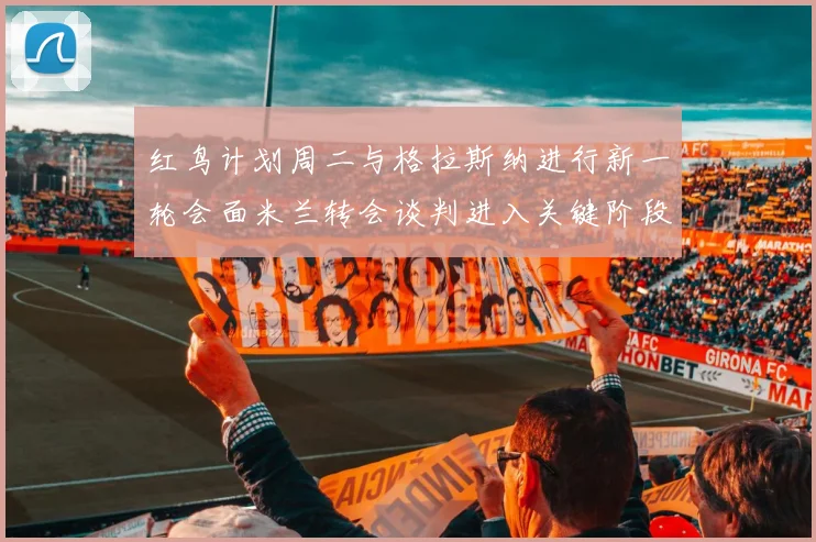 红鸟计划周二与格拉斯纳进行新一轮会面米兰转会谈判进入关键阶段