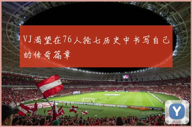 VJ渴望在76人抢七历史中书写自己的传奇篇章