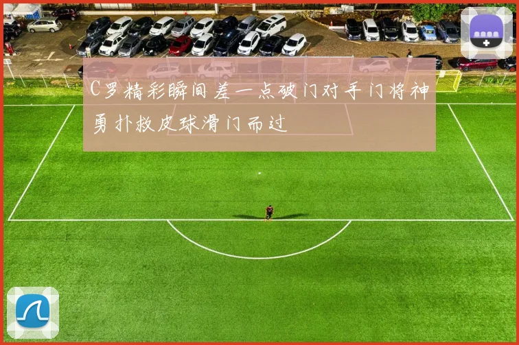 C罗精彩瞬间差一点破门对手门将神勇扑救皮球滑门而过