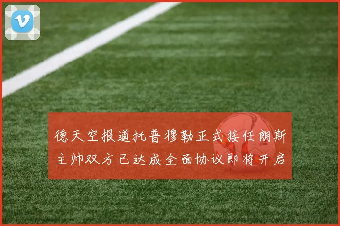 德天空报道托普穆勒正式接任朗斯主帅双方已达成全面协议即将开启新篇章