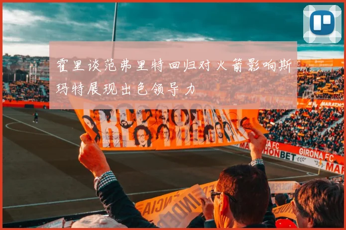 霍里谈范弗里特回归对火箭影响斯玛特展现出色领导力