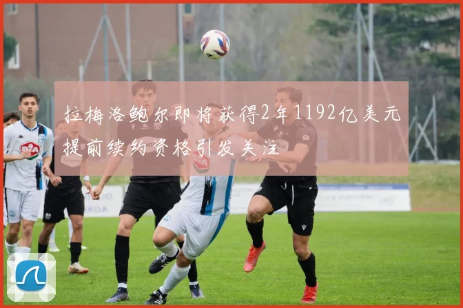 拉梅洛鲍尔即将获得2年1192亿美元提前续约资格引发关注