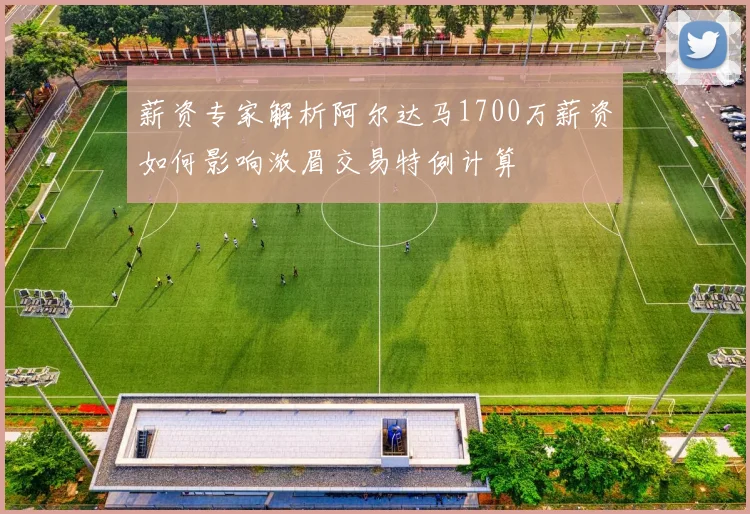 薪资专家解析阿尔达马1700万薪资如何影响浓眉交易特例计算