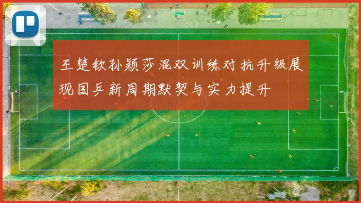 王楚钦孙颖莎混双训练对抗升级展现国乒新周期默契与实力提升
