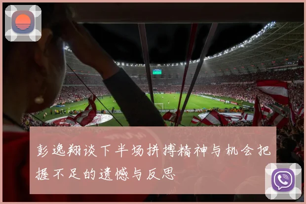 彭逸翔谈下半场拼搏精神与机会把握不足的遗憾与反思