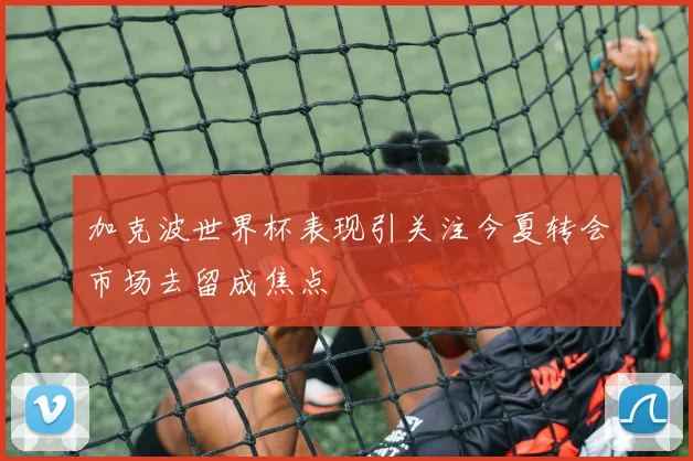 加克波世界杯表现引关注今夏转会市场去留成焦点